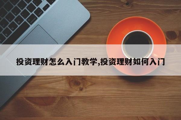 投资理财怎么入门教学,投资理财如何入门